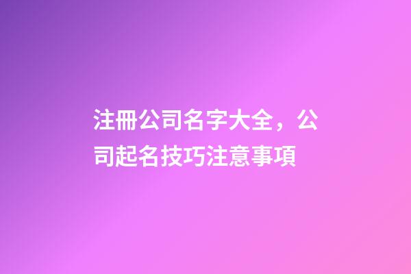 注冊公司名字大全，公司起名技巧注意事項