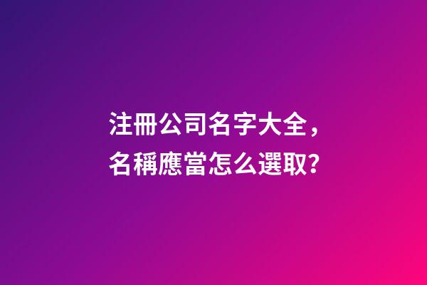 注冊公司名字大全，名稱應當怎么選取？