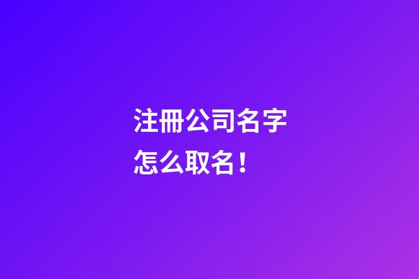 注冊公司名字怎么取名！-第1張-公司起名-玄機派