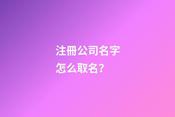 注冊公司名字怎么取名？-第1張-公司起名-玄機派