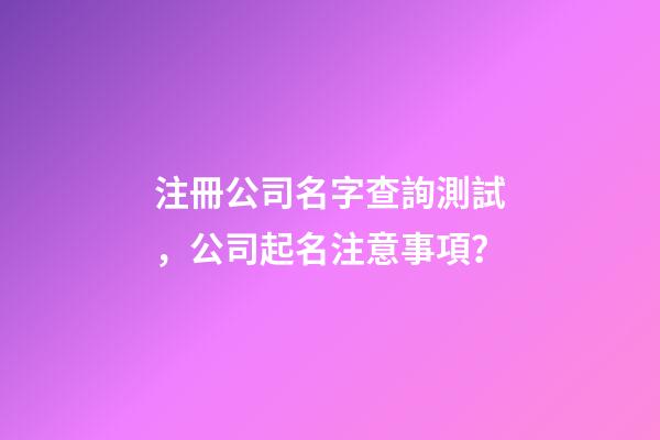 注冊公司名字查詢測試，公司起名注意事項？-第1張-公司起名-玄機(jī)派