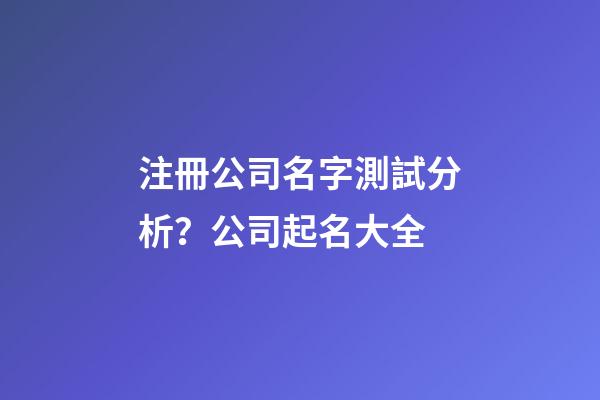 注冊公司名字測試分析？公司起名大全