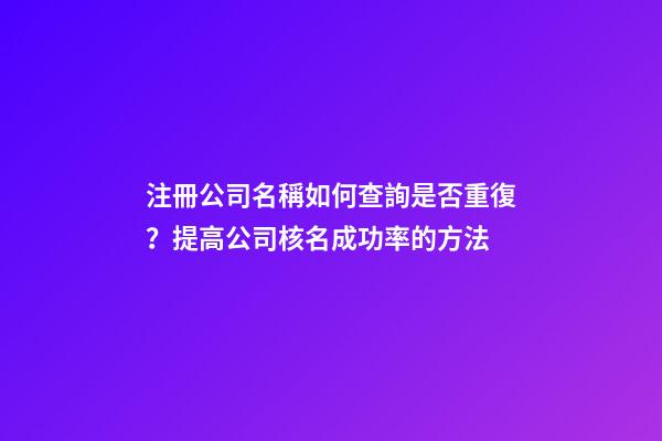 注冊公司名稱如何查詢是否重復？提高公司核名成功率的方法