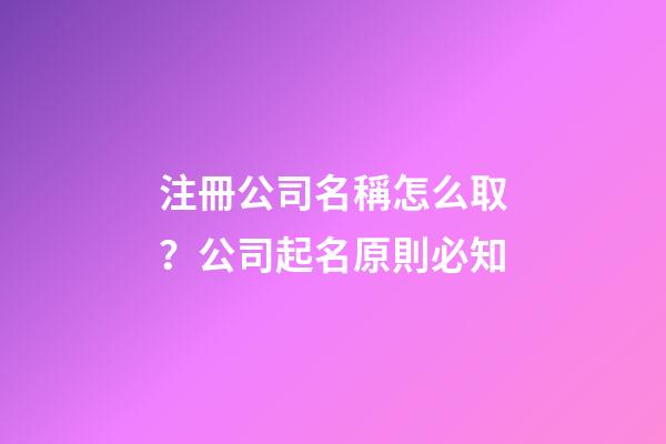 注冊公司名稱怎么取？公司起名原則必知
