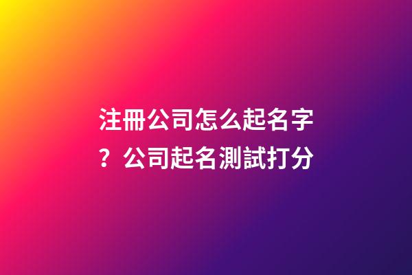 注冊公司怎么起名字？公司起名測試打分-第1張-公司起名-玄機派