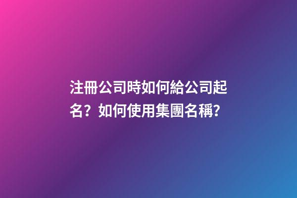 注冊公司時如何給公司起名？如何使用集團名稱？
