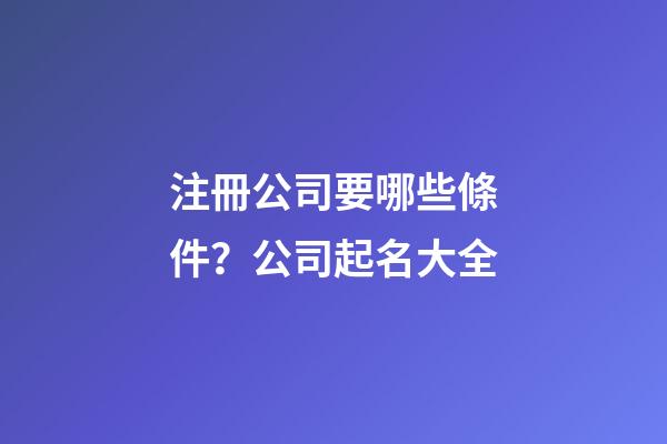 注冊公司要哪些條件？公司起名大全-第1張-公司起名-玄機派