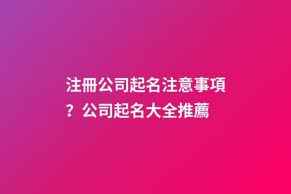 注冊公司起名注意事項？公司起名大全推薦-第1張-公司起名-玄機派