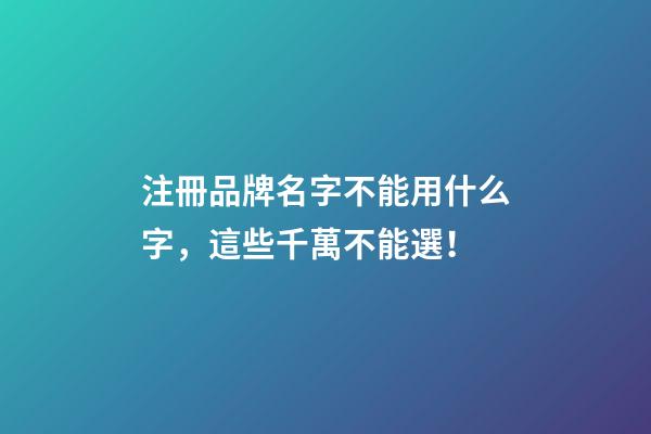 注冊品牌名字不能用什么字，這些千萬不能選！-第1張-商標起名-玄機派
