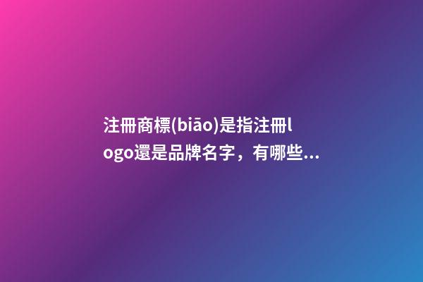 注冊商標(biāo)是指注冊logo還是品牌名字，有哪些技巧？