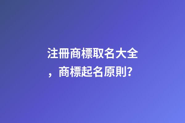 注冊商標取名大全，商標起名原則？-第1張-商標起名-玄機派