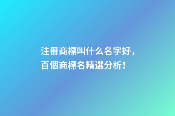 注冊商標叫什么名字好，百個商標名精選分析！-第1張-商標起名-玄機派