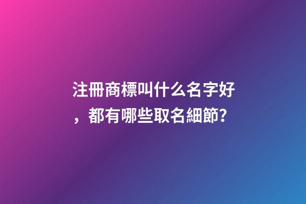 注冊商標叫什么名字好，都有哪些取名細節？