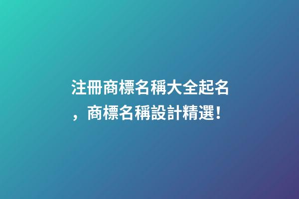 注冊商標名稱大全起名，商標名稱設計精選！