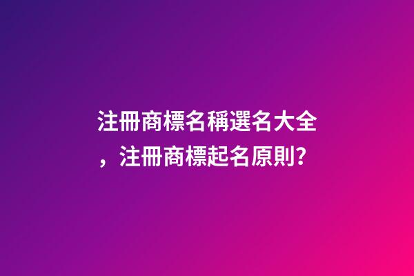 注冊商標名稱選名大全，注冊商標起名原則？-第1張-商標起名-玄機派