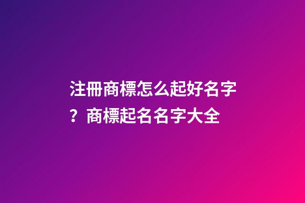 注冊商標怎么起好名字？商標起名名字大全-第1張-商標起名-玄機派