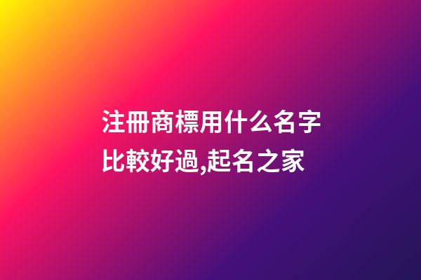 注冊商標用什么名字比較好過,起名之家-第1張-商標起名-玄機派
