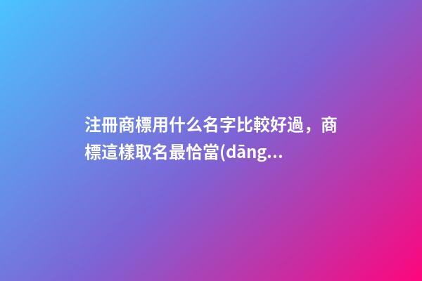 注冊商標用什么名字比較好過，商標這樣取名最恰當(dāng)！