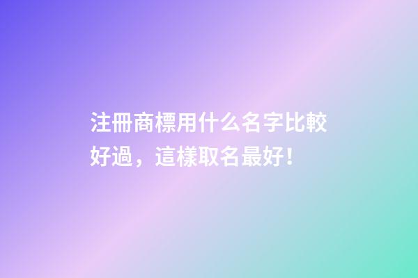 注冊商標用什么名字比較好過，這樣取名最好！