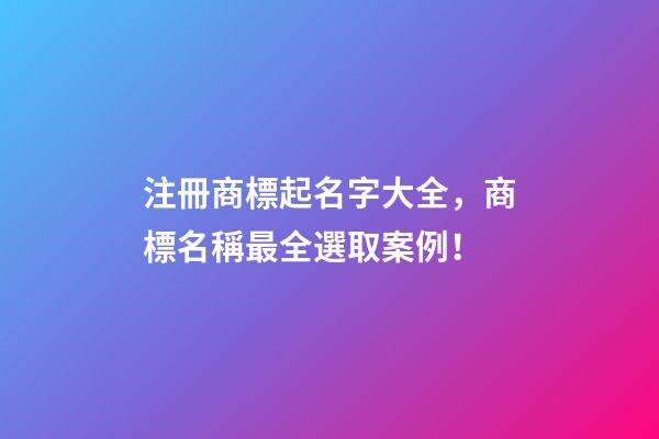 注冊商標起名字大全，商標名稱最全選取案例！
