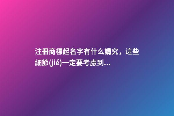 注冊商標起名字有什么講究，這些細節(jié)一定要考慮到！-第1張-商標起名-玄機派