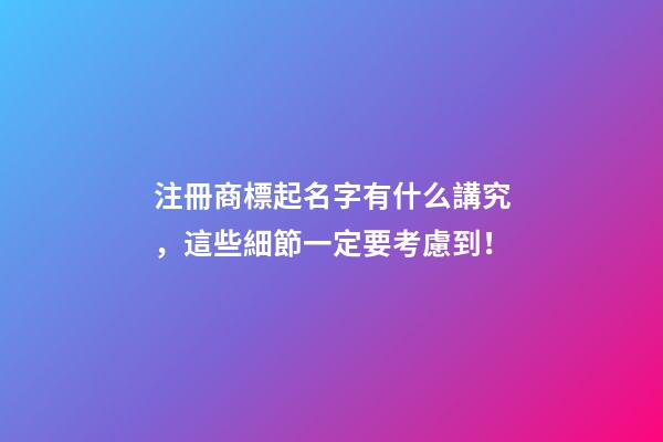 注冊商標起名字有什么講究，這些細節一定要考慮到！