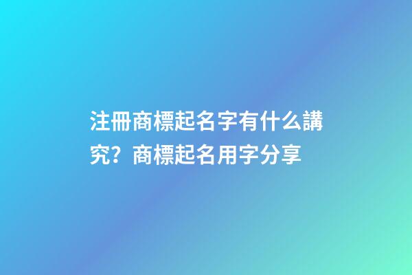 注冊商標起名字有什么講究？商標起名用字分享