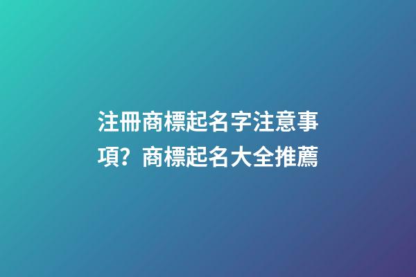 注冊商標起名字注意事項？商標起名大全推薦-第1張-商標起名-玄機派