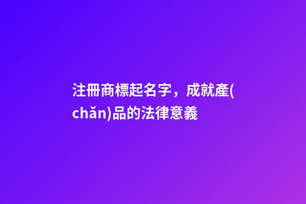 注冊商標起名字，成就產(chǎn)品的法律意義
