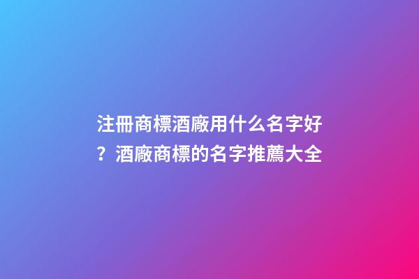 注冊商標酒廠用什么名字好？酒廠商標的名字推薦大全-第1張-公司起名-玄機派