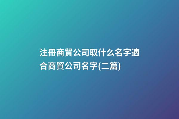 注冊商貿公司取什么名字適合商貿公司名字(二篇)-第1張-公司起名-玄機派