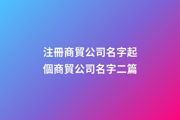 注冊商貿公司名字起個商貿公司名字二篇-第1張-公司起名-玄機派