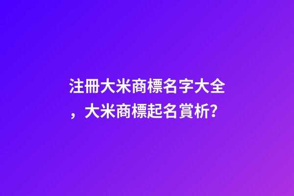 注冊大米商標名字大全，大米商標起名賞析？-第1張-商標起名-玄機派