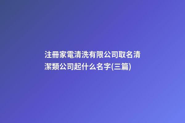 注冊家電清洗有限公司取名清潔類公司起什么名字(三篇)-第1張-公司起名-玄機派