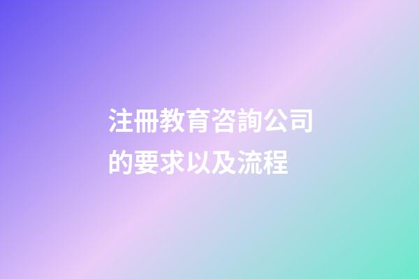 注冊教育咨詢公司的要求以及流程-第1張-公司起名-玄機派
