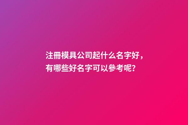 注冊模具公司起什么名字好，有哪些好名字可以參考呢？