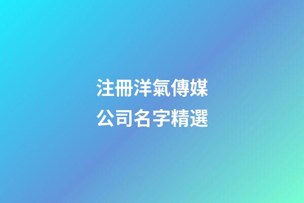 注冊洋氣傳媒公司名字精選-第1張-公司起名-玄機派