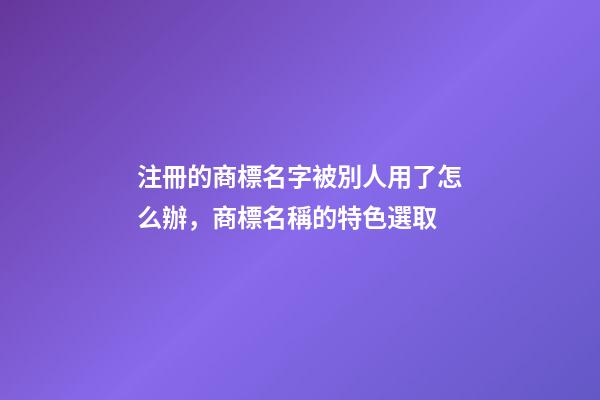 注冊的商標名字被別人用了怎么辦，商標名稱的特色選取-第1張-商標起名-玄機派
