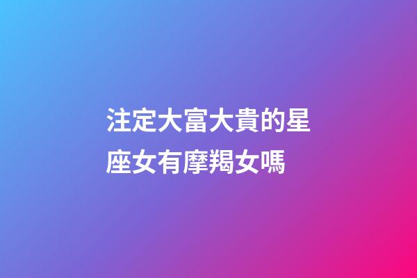 注定大富大貴的星座女有摩羯女嗎-第1張-星座運(yùn)勢-玄機(jī)派