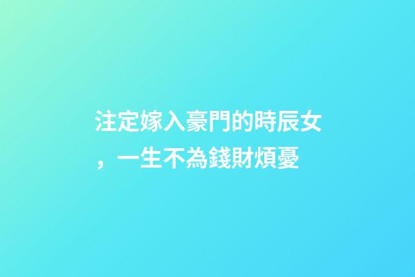 注定嫁入豪門的時辰女，一生不為錢財煩憂