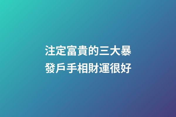注定富貴的三大暴發戶手相財運很好