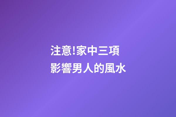 注意!家中三項影響男人的風水