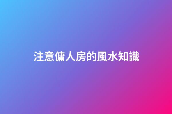 注意傭人房的風水知識