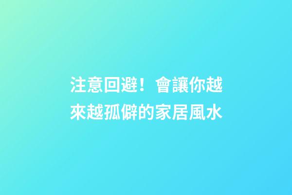 注意回避！會讓你越來越孤僻的家居風水