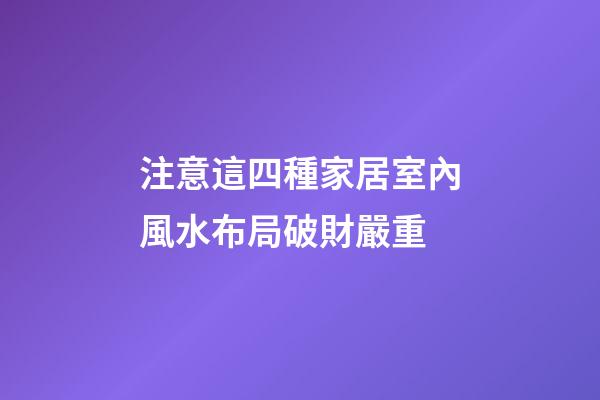 注意這四種家居室內風水布局破財嚴重