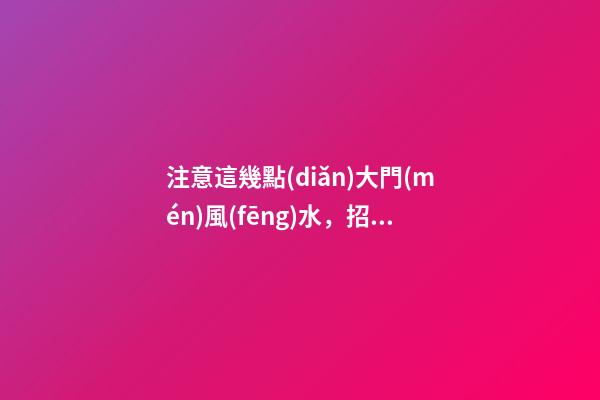 注意這幾點(diǎn)大門(mén)風(fēng)水，招財(cái)旺運(yùn)就看這里