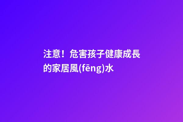 注意！危害孩子健康成長的家居風(fēng)水