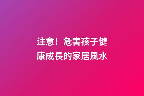 注意！危害孩子健康成長的家居風水