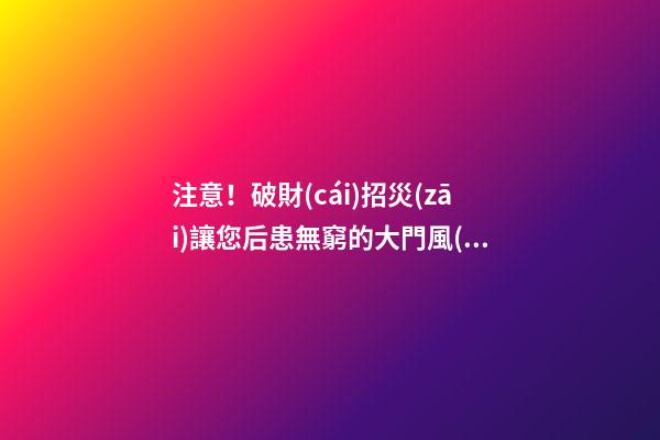 注意！破財(cái)招災(zāi)讓您后患無窮的大門風(fēng)水