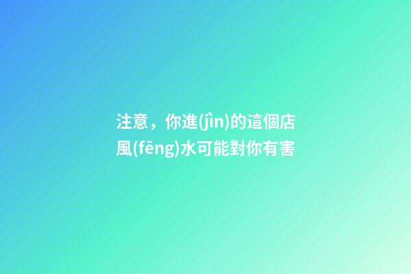 注意，你進(jìn)的這個店風(fēng)水可能對你有害
